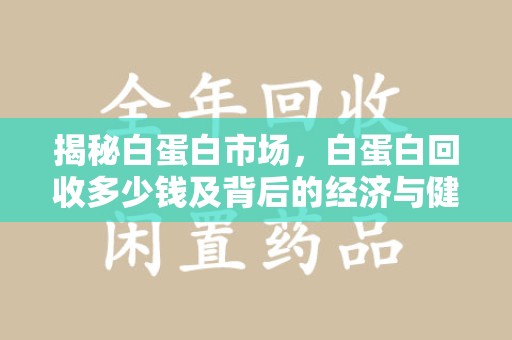 淮安揭秘白蛋白市场，白蛋白回收多少钱及背后的经济与健康价值