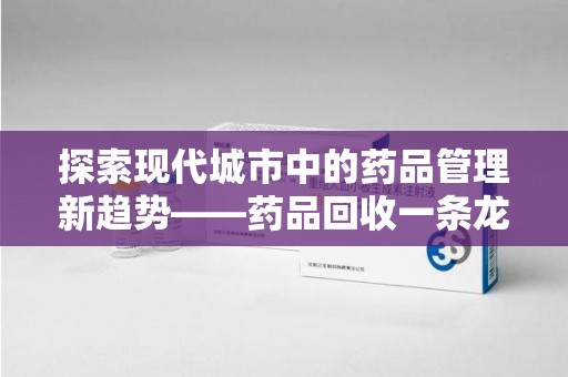 淮安探索现代城市中的药品管理新趋势——药品回收一条龙服务的崛起