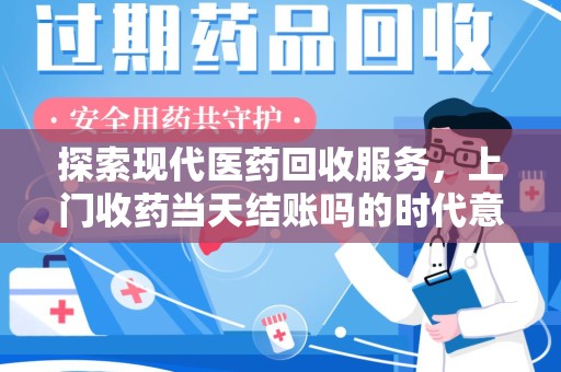 淮安探索现代医药回收服务，上门收药当天结账吗的时代意义与实际操作