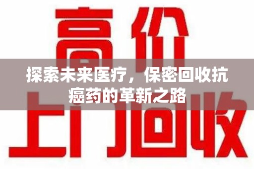 淮安探索未来医疗，保密回收抗癌药的革新之路