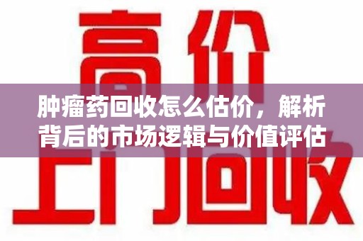 淮安肿瘤药回收怎么估价，解析背后的市场逻辑与价值评估