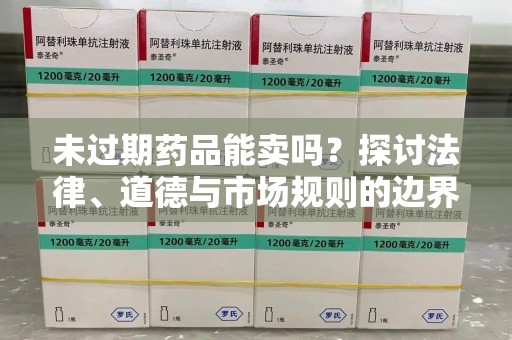 淮安未过期药品能卖吗？探讨法律、道德与市场规则的边界