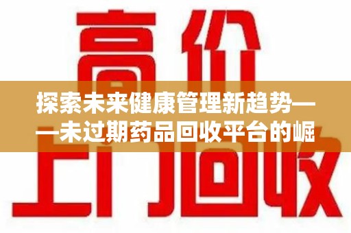 淮安探索未来健康管理新趋势——未过期药品回收平台的崛起与价值