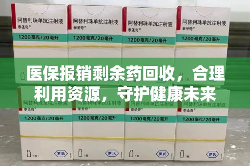 淮安医保报销剩余药回收，合理利用资源，守护健康未来