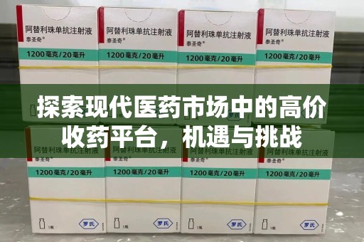 淮安探索现代医药市场中的高价收药平台，机遇与挑战
