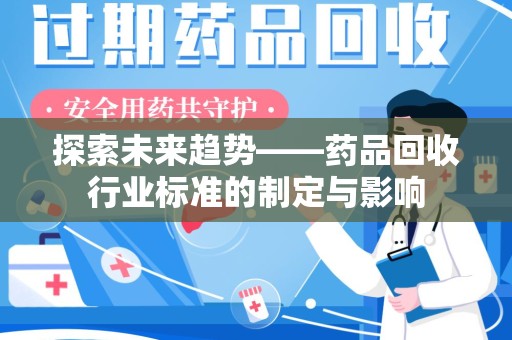淮安探索未来趋势——药品回收行业标准的制定与影响