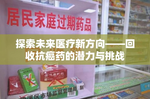 淮安探索未来医疗新方向——回收抗癌药的潜力与挑战