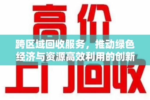 淮安跨区域回收服务，推动绿色经济与资源高效利用的创新模式
