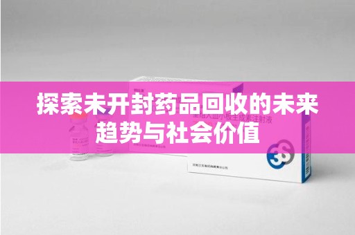 淮安探索未开封药品回收的未来趋势与社会价值