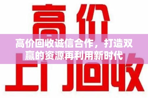 淮安高价回收诚信合作，打造双赢的资源再利用新时代
