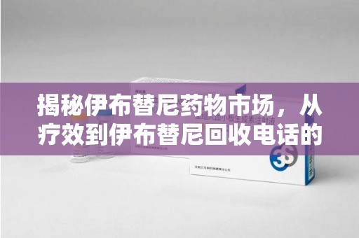 淮安揭秘伊布替尼药物市场，从疗效到伊布替尼回收电话的全面解析