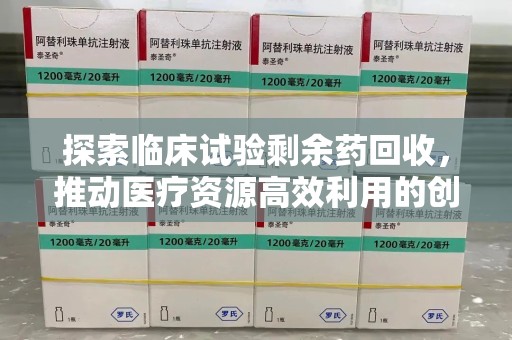 淮安探索临床试验剩余药回收，推动医疗资源高效利用的创新路径