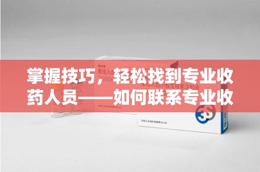 淮安掌握技巧，轻松找到专业收药人员——如何联系专业收药人员的全面指南