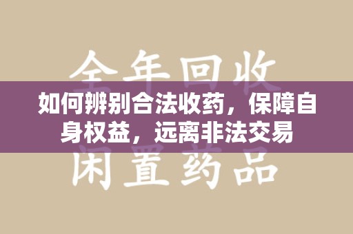 淮安如何辨别合法收药，保障自身权益，远离非法交易