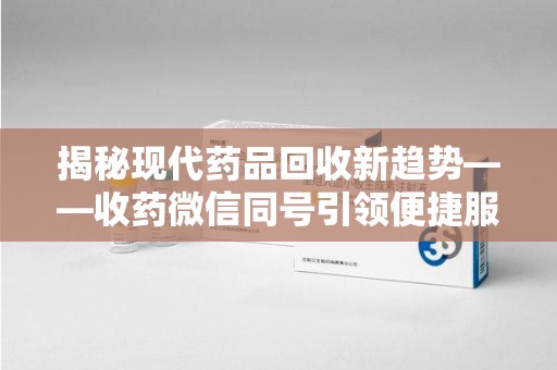 淮安揭秘现代药品回收新趋势——收药微信同号引领便捷服务潮流