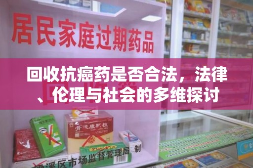 淮安回收抗癌药是否合法，法律、伦理与社会的多维探讨