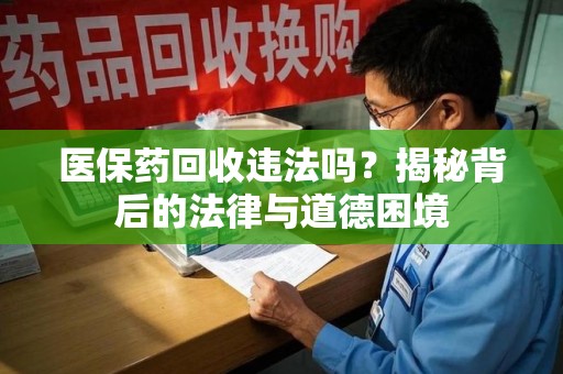 淮安医保药回收违法吗？揭秘背后的法律与道德困境