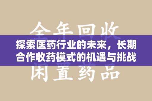 淮安探索医药行业的未来，长期合作收药模式的机遇与挑战