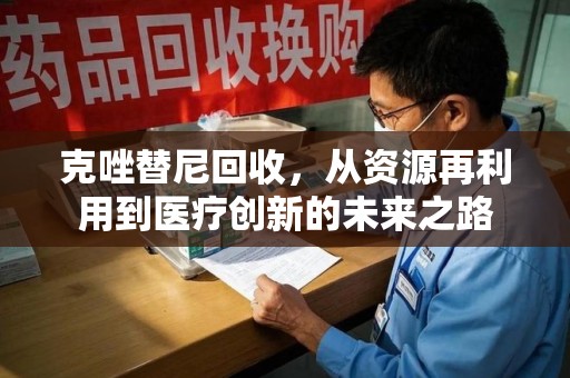 淮安克唑替尼回收，从资源再利用到医疗创新的未来之路