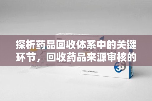 淮安探析药品回收体系中的关键环节，回收药品来源审核的重要性