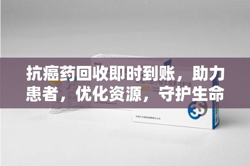淮安抗癌药回收即时到账，助力患者，优化资源，守护生命的新途径