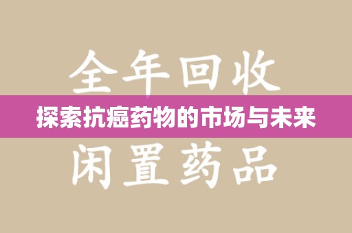 淮安探索抗癌药物的市场与未来