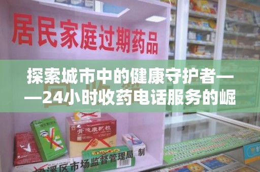 淮安探索城市中的健康守护者——24小时收药电话服务的崛起