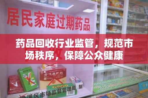 淮安药品回收行业监管，规范市场秩序，保障公众健康