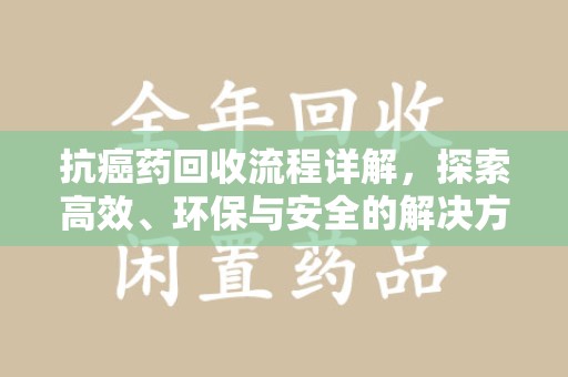 淮安抗癌药回收流程详解，探索高效、环保与安全的解决方案