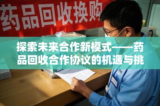 淮安探索未来合作新模式——药品回收合作协议的机遇与挑战