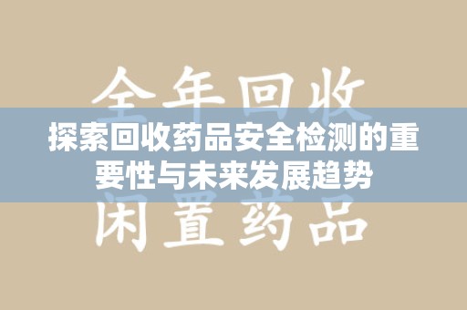 淮安探索回收药品安全检测的重要性与未来发展趋势