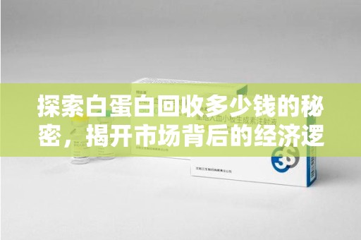 淮安探索白蛋白回收多少钱的秘密，揭开市场背后的经济逻辑