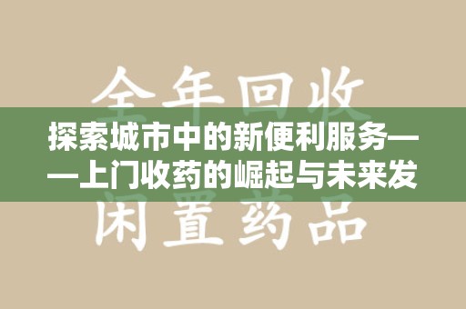 淮安探索城市中的新便利服务——上门收药的崛起与未来发展