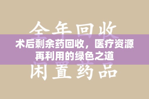 淮安术后剩余药回收，医疗资源再利用的绿色之道