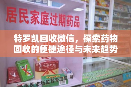 淮安特罗凯回收微信，探索药物回收的便捷途径与未来趋势