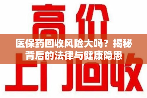 淮安医保药回收风险大吗？揭秘背后的法律与健康隐患