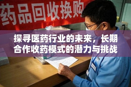 淮安探寻医药行业的未来，长期合作收药模式的潜力与挑战