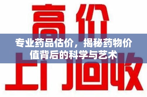 淮安专业药品估价，揭秘药物价值背后的科学与艺术