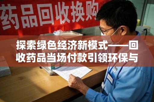淮安探索绿色经济新模式——回收药品当场付款引领环保与健康的双赢未来
