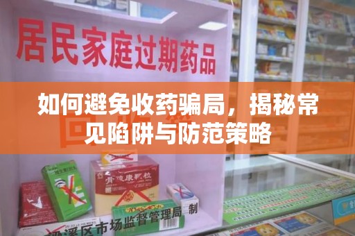 淮安如何避免收药骗局，揭秘常见陷阱与防范策略
