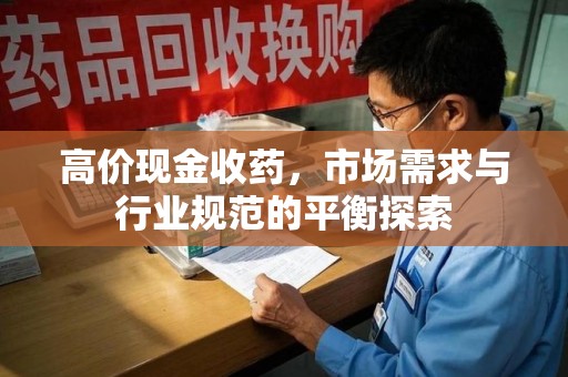 淮安高价现金收药，市场需求与行业规范的平衡探索