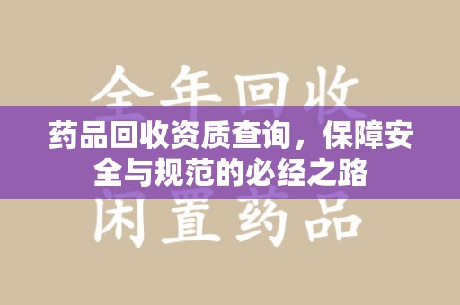 淮安药品回收资质查询，保障安全与规范的必经之路