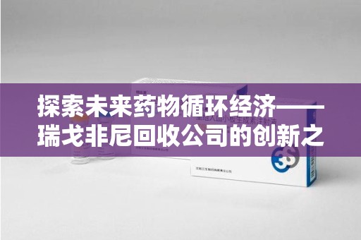 淮安探索未来药物循环经济——瑞戈非尼回收公司的创新之路