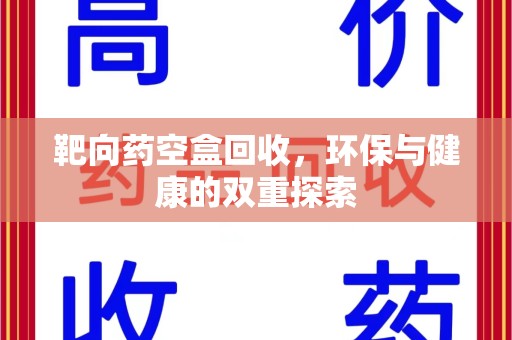 淮安靶向药空盒回收，环保与健康的双重探索