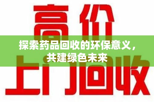 淮安探索药品回收的环保意义，共建绿色未来