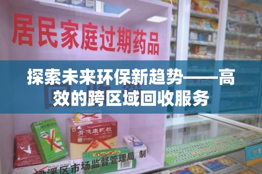 淮安探索未来环保新趋势——高效的跨区域回收服务