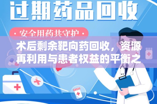 淮安术后剩余靶向药回收，资源再利用与患者权益的平衡之道