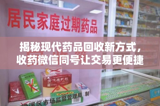 淮安揭秘现代药品回收新方式，收药微信同号让交易更便捷