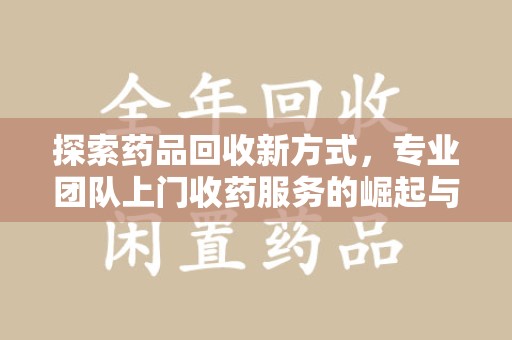 淮安探索药品回收新方式，专业团队上门收药服务的崛起与未来