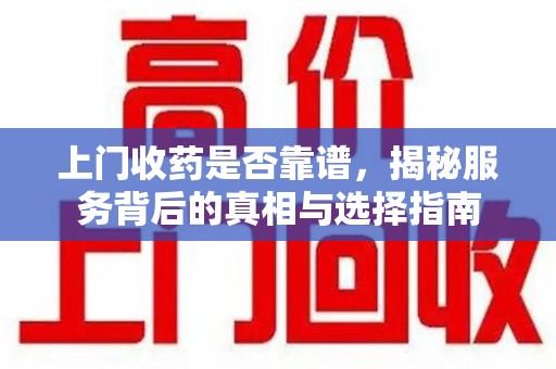 淮安上门收药是否靠谱，揭秘服务背后的真相与选择指南